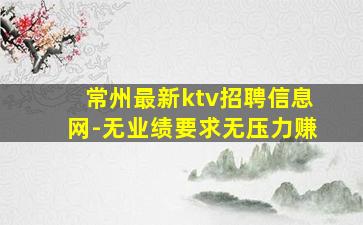 常州最新ktv招聘信息网-无业绩要求无压力赚