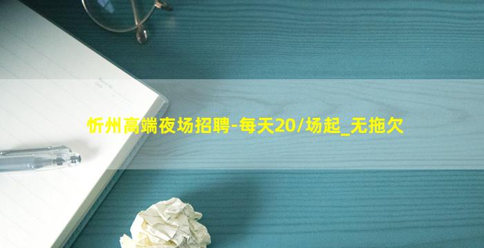 忻州高端夜场招聘-每天20/场起_无拖欠